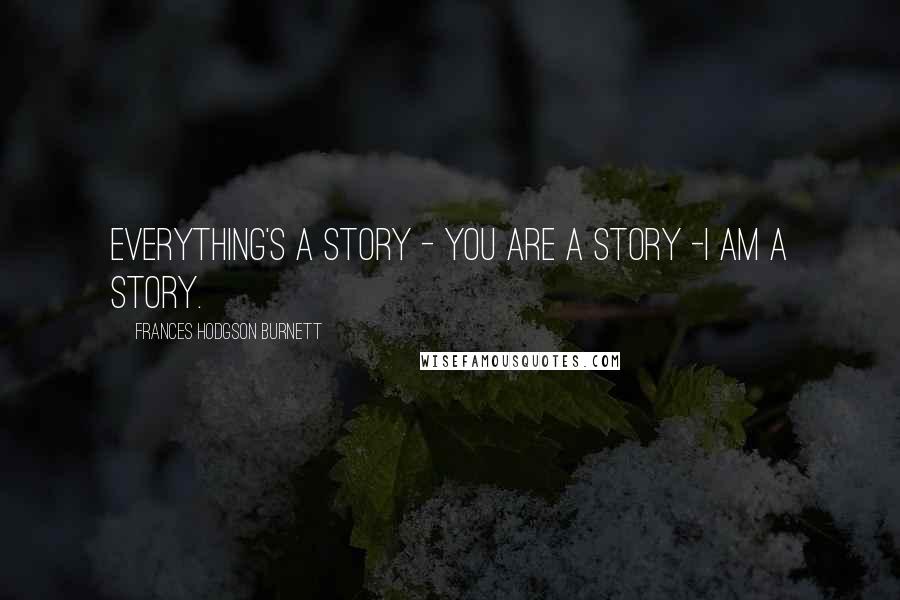 Frances Hodgson Burnett Quotes: Everything's a story - You are a story -I am a story.