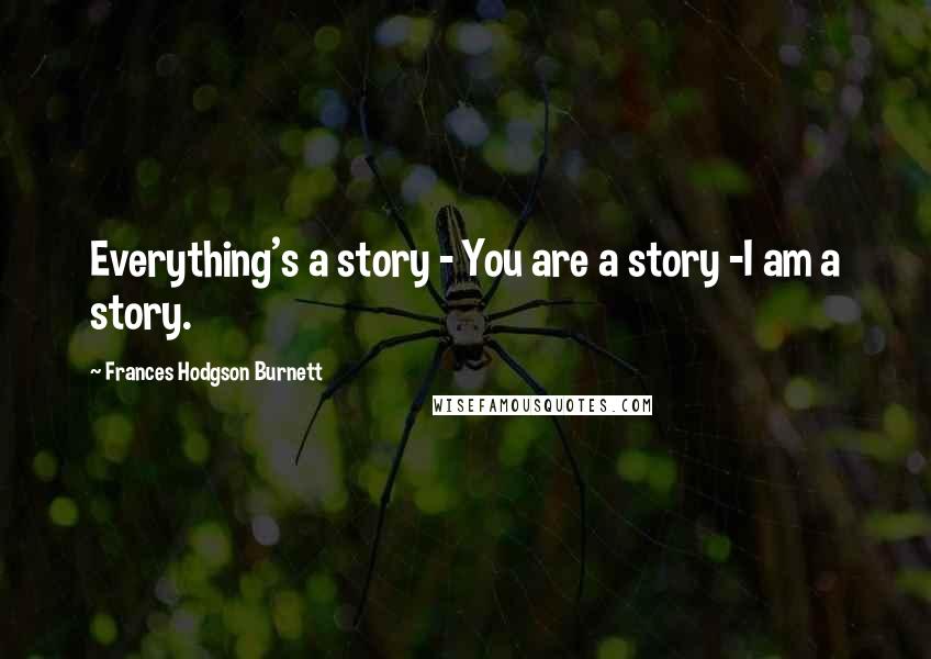 Frances Hodgson Burnett Quotes: Everything's a story - You are a story -I am a story.