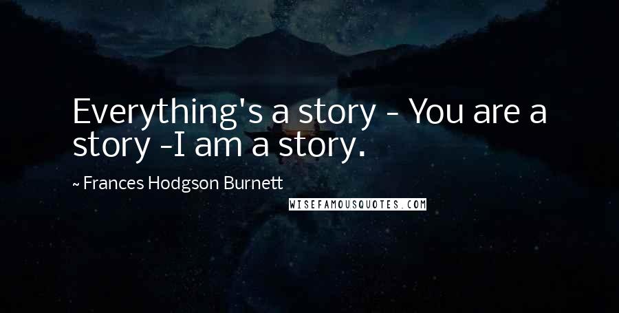 Frances Hodgson Burnett Quotes: Everything's a story - You are a story -I am a story.