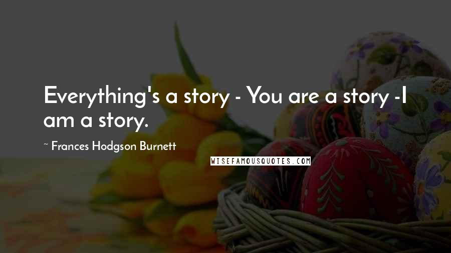 Frances Hodgson Burnett Quotes: Everything's a story - You are a story -I am a story.