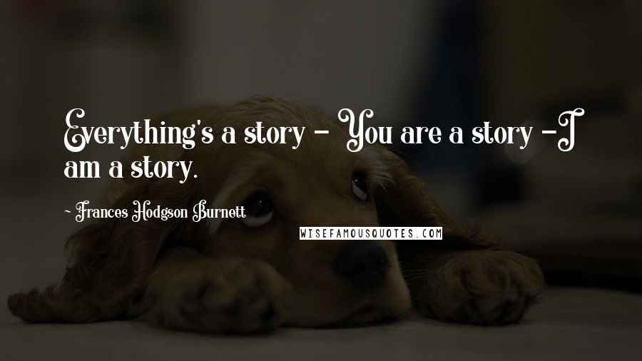 Frances Hodgson Burnett Quotes: Everything's a story - You are a story -I am a story.