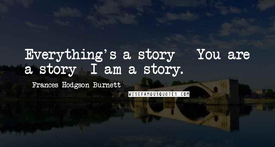 Frances Hodgson Burnett Quotes: Everything's a story - You are a story -I am a story.