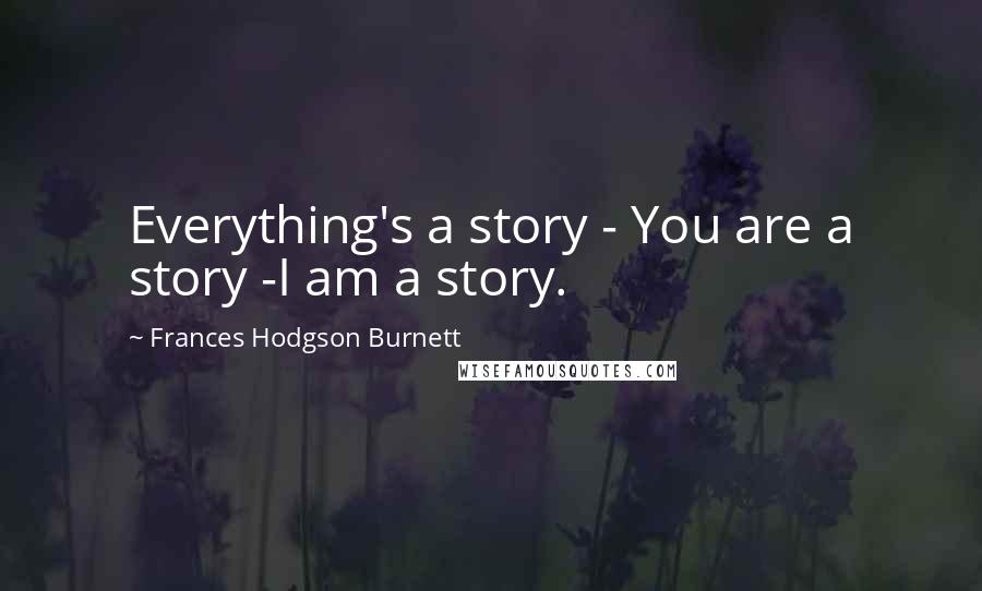 Frances Hodgson Burnett Quotes: Everything's a story - You are a story -I am a story.