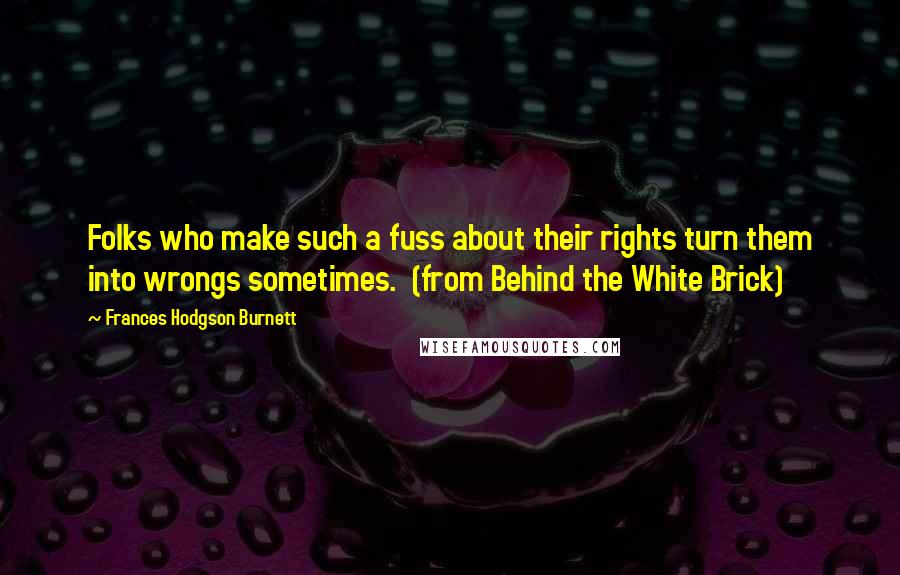 Frances Hodgson Burnett Quotes: Folks who make such a fuss about their rights turn them into wrongs sometimes.  (from Behind the White Brick)