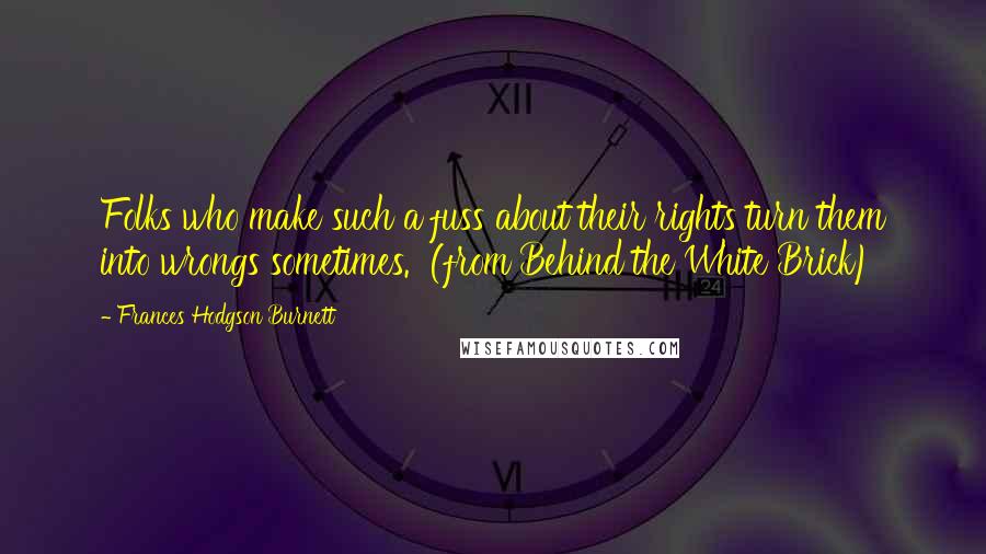 Frances Hodgson Burnett Quotes: Folks who make such a fuss about their rights turn them into wrongs sometimes.  (from Behind the White Brick)