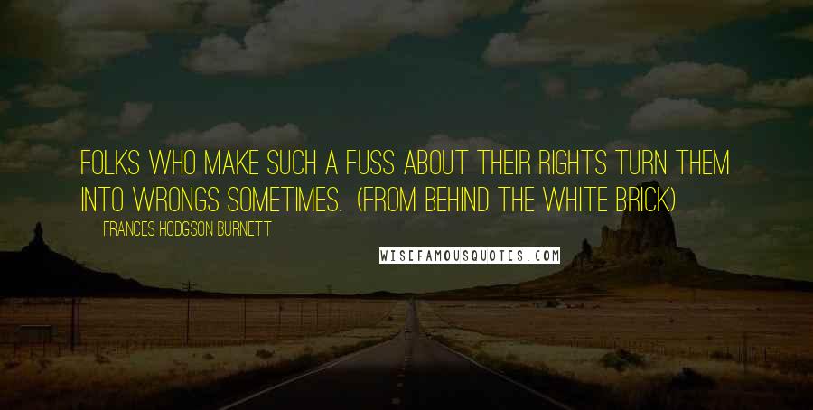 Frances Hodgson Burnett Quotes: Folks who make such a fuss about their rights turn them into wrongs sometimes.  (from Behind the White Brick)