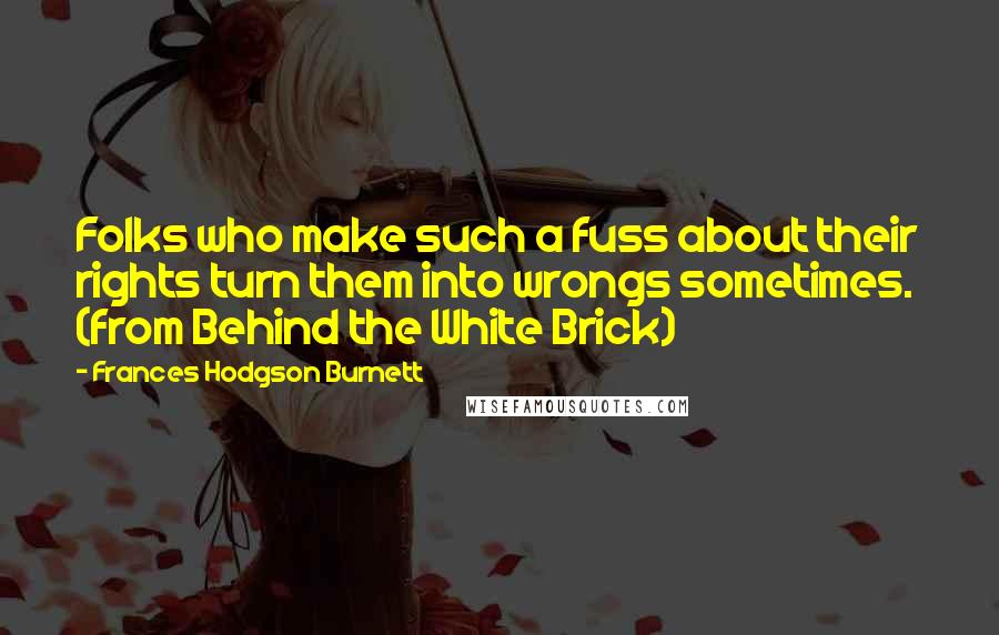 Frances Hodgson Burnett Quotes: Folks who make such a fuss about their rights turn them into wrongs sometimes.  (from Behind the White Brick)