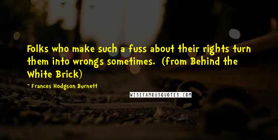 Frances Hodgson Burnett Quotes: Folks who make such a fuss about their rights turn them into wrongs sometimes.  (from Behind the White Brick)