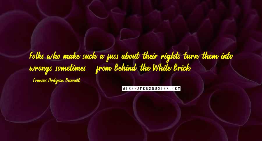 Frances Hodgson Burnett Quotes: Folks who make such a fuss about their rights turn them into wrongs sometimes.  (from Behind the White Brick)