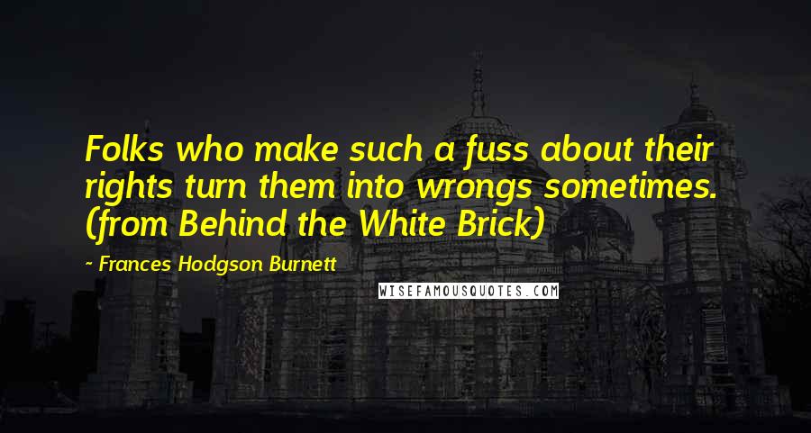 Frances Hodgson Burnett Quotes: Folks who make such a fuss about their rights turn them into wrongs sometimes.  (from Behind the White Brick)