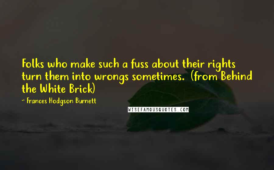 Frances Hodgson Burnett Quotes: Folks who make such a fuss about their rights turn them into wrongs sometimes.  (from Behind the White Brick)