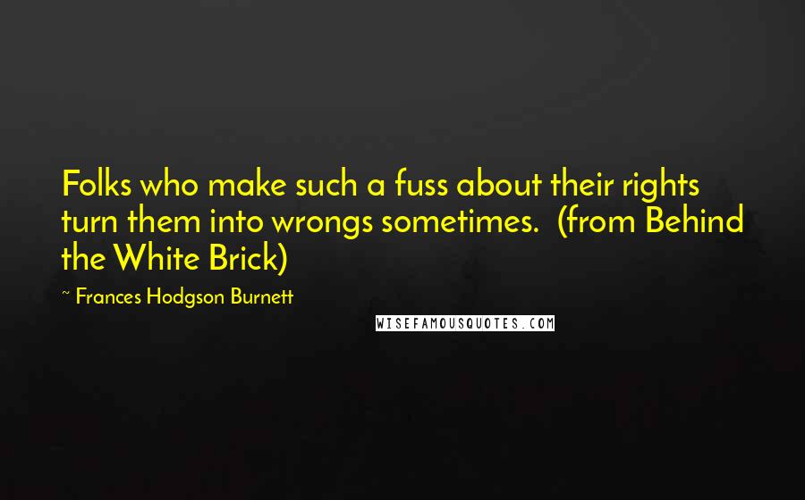 Frances Hodgson Burnett Quotes: Folks who make such a fuss about their rights turn them into wrongs sometimes.  (from Behind the White Brick)