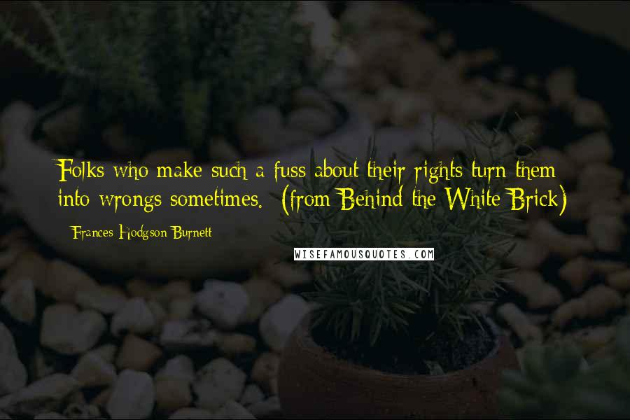 Frances Hodgson Burnett Quotes: Folks who make such a fuss about their rights turn them into wrongs sometimes.  (from Behind the White Brick)