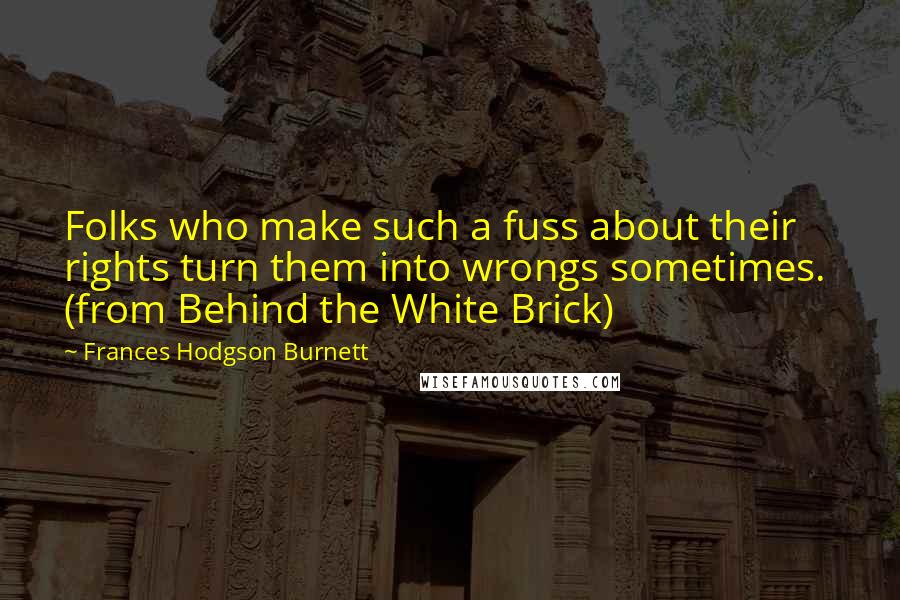 Frances Hodgson Burnett Quotes: Folks who make such a fuss about their rights turn them into wrongs sometimes.  (from Behind the White Brick)