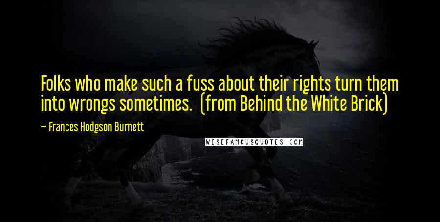 Frances Hodgson Burnett Quotes: Folks who make such a fuss about their rights turn them into wrongs sometimes.  (from Behind the White Brick)