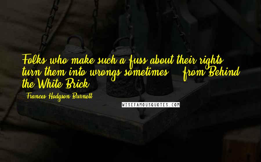 Frances Hodgson Burnett Quotes: Folks who make such a fuss about their rights turn them into wrongs sometimes.  (from Behind the White Brick)