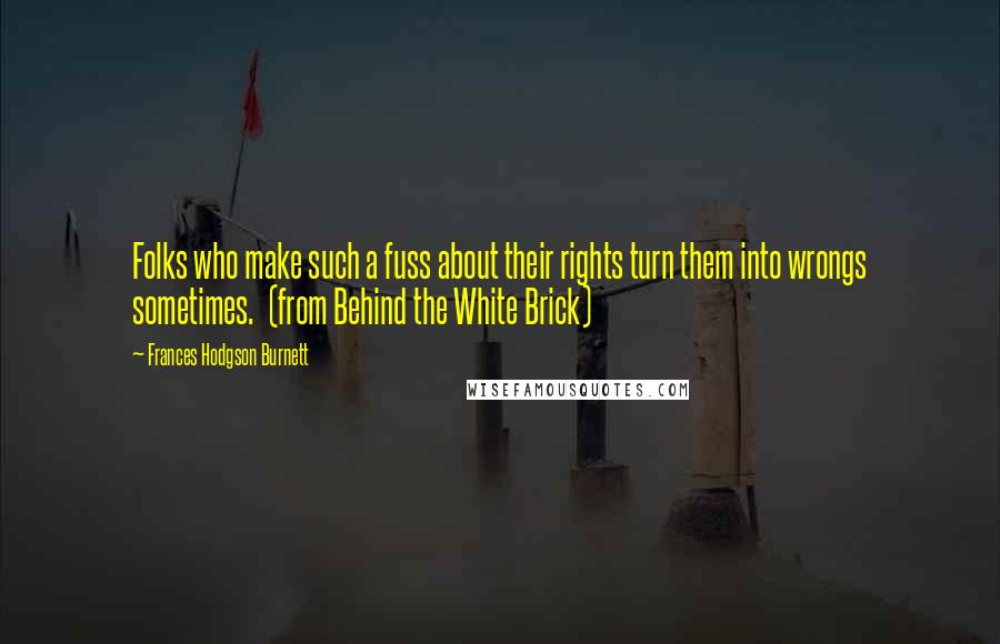 Frances Hodgson Burnett Quotes: Folks who make such a fuss about their rights turn them into wrongs sometimes.  (from Behind the White Brick)