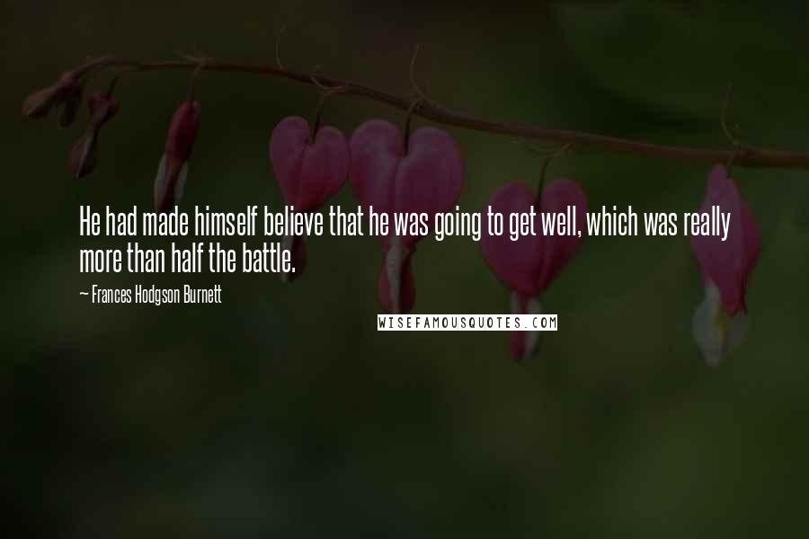 Frances Hodgson Burnett Quotes: He had made himself believe that he was going to get well, which was really more than half the battle.