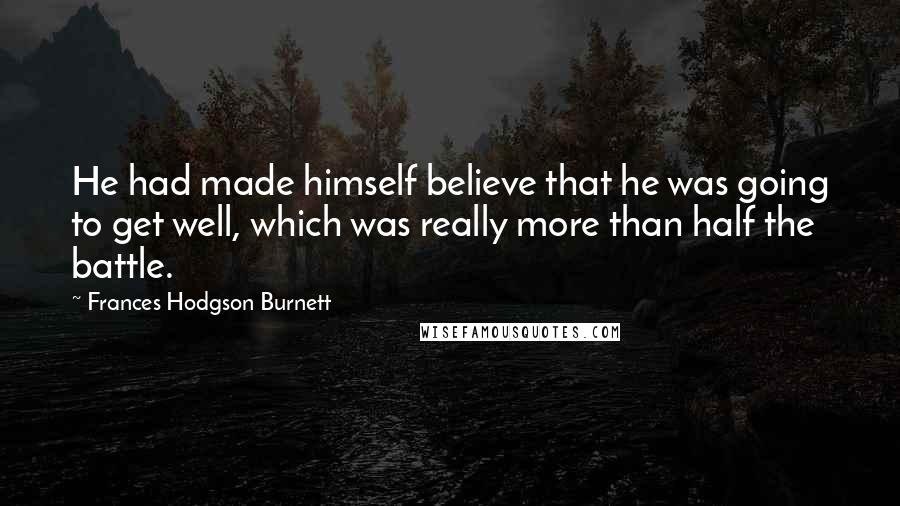 Frances Hodgson Burnett Quotes: He had made himself believe that he was going to get well, which was really more than half the battle.