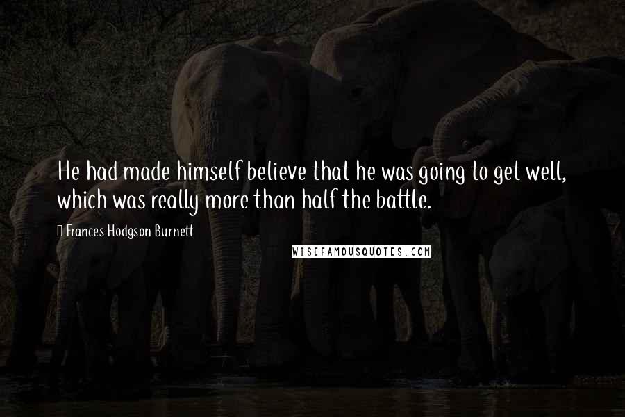 Frances Hodgson Burnett Quotes: He had made himself believe that he was going to get well, which was really more than half the battle.