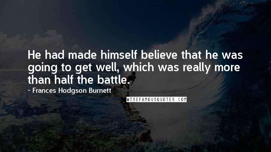 Frances Hodgson Burnett Quotes: He had made himself believe that he was going to get well, which was really more than half the battle.