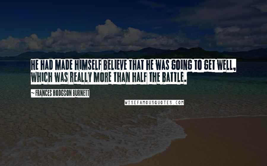 Frances Hodgson Burnett Quotes: He had made himself believe that he was going to get well, which was really more than half the battle.