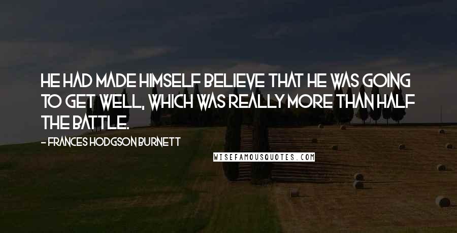 Frances Hodgson Burnett Quotes: He had made himself believe that he was going to get well, which was really more than half the battle.