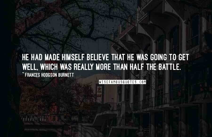 Frances Hodgson Burnett Quotes: He had made himself believe that he was going to get well, which was really more than half the battle.