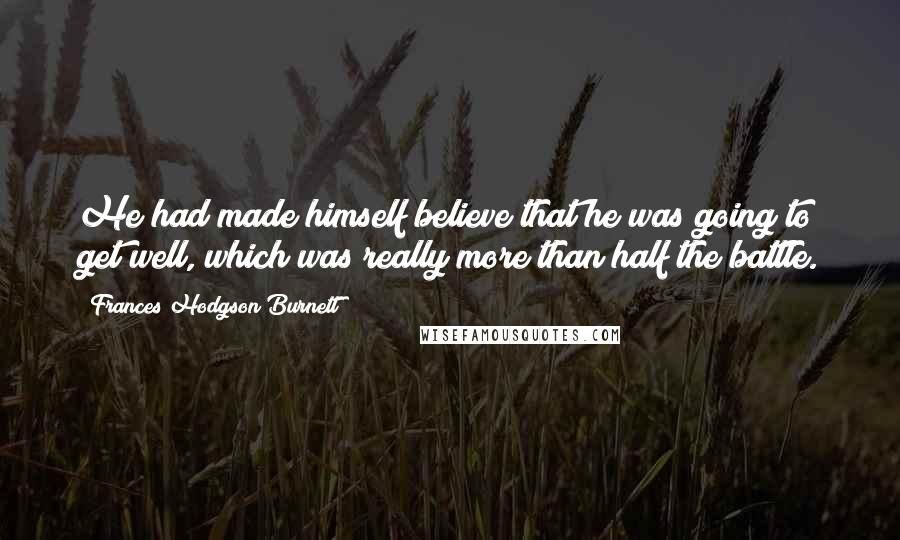 Frances Hodgson Burnett Quotes: He had made himself believe that he was going to get well, which was really more than half the battle.