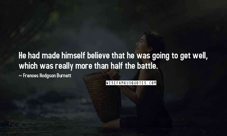 Frances Hodgson Burnett Quotes: He had made himself believe that he was going to get well, which was really more than half the battle.