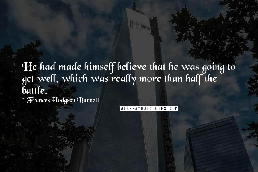 Frances Hodgson Burnett Quotes: He had made himself believe that he was going to get well, which was really more than half the battle.