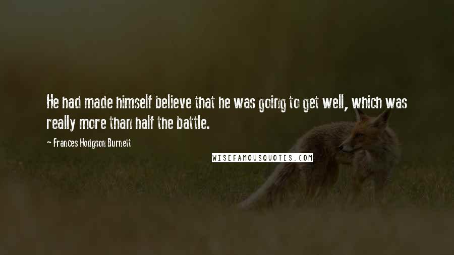 Frances Hodgson Burnett Quotes: He had made himself believe that he was going to get well, which was really more than half the battle.