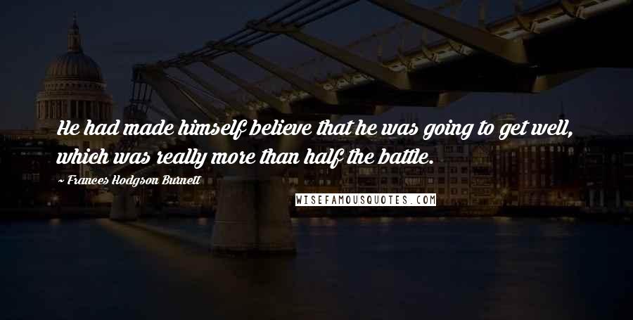 Frances Hodgson Burnett Quotes: He had made himself believe that he was going to get well, which was really more than half the battle.