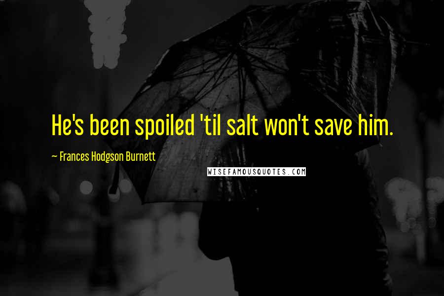 Frances Hodgson Burnett Quotes: He's been spoiled 'til salt won't save him.