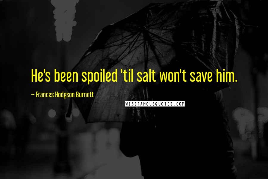 Frances Hodgson Burnett Quotes: He's been spoiled 'til salt won't save him.