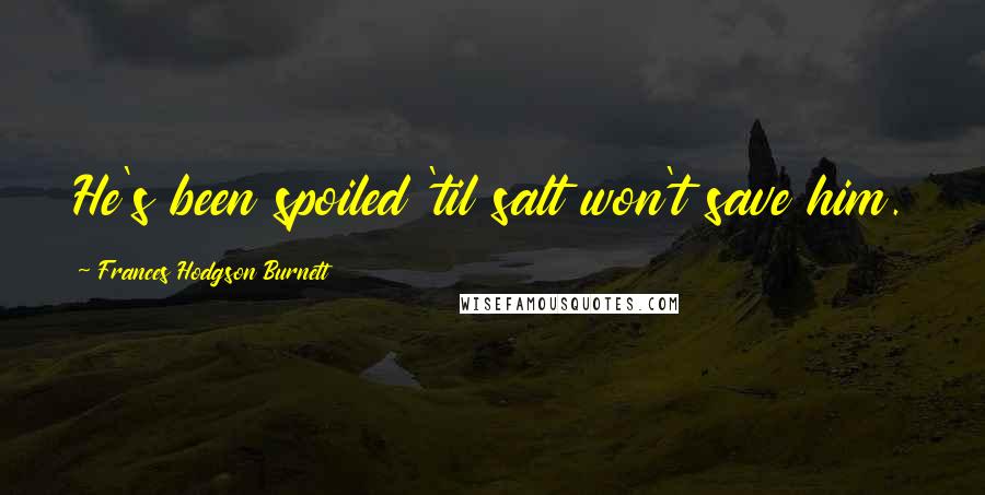 Frances Hodgson Burnett Quotes: He's been spoiled 'til salt won't save him.