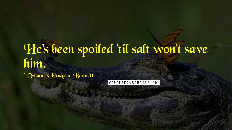 Frances Hodgson Burnett Quotes: He's been spoiled 'til salt won't save him.