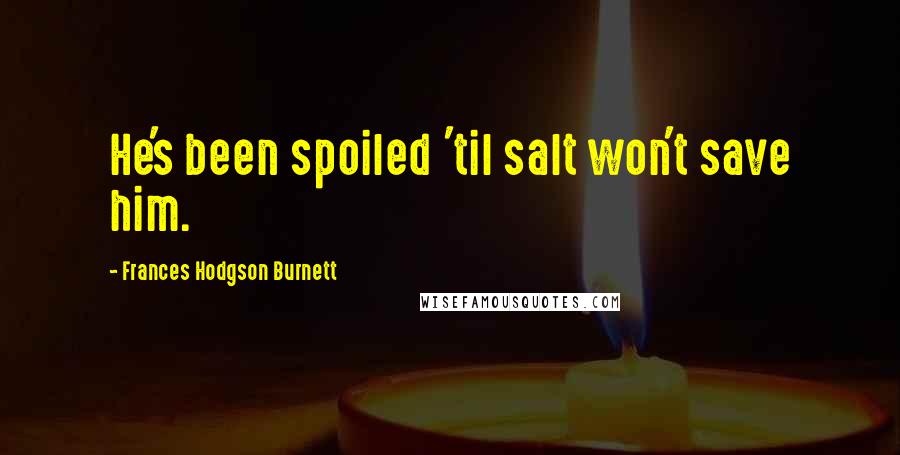 Frances Hodgson Burnett Quotes: He's been spoiled 'til salt won't save him.