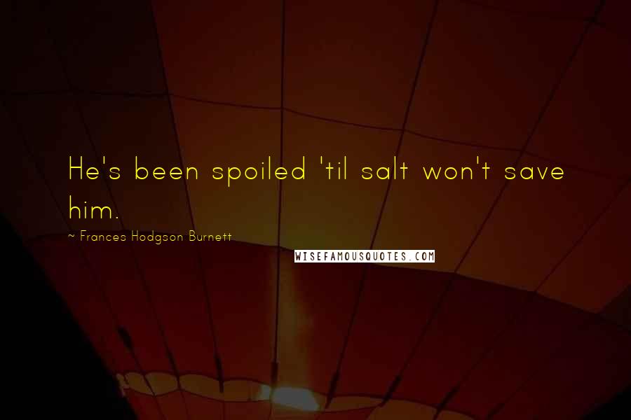 Frances Hodgson Burnett Quotes: He's been spoiled 'til salt won't save him.