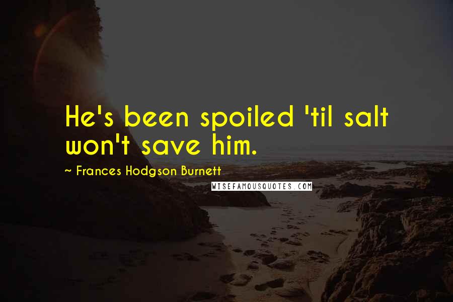 Frances Hodgson Burnett Quotes: He's been spoiled 'til salt won't save him.