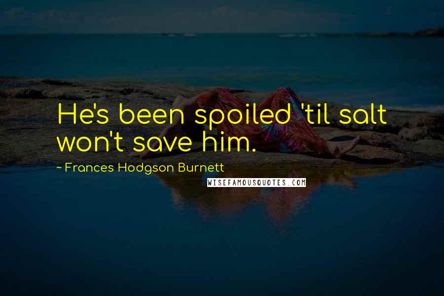 Frances Hodgson Burnett Quotes: He's been spoiled 'til salt won't save him.