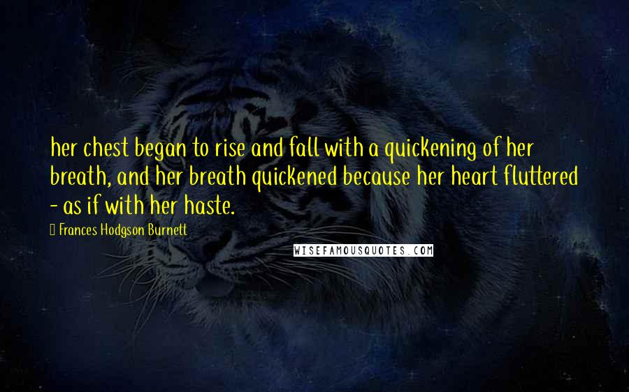 Frances Hodgson Burnett Quotes: her chest began to rise and fall with a quickening of her breath, and her breath quickened because her heart fluttered - as if with her haste.