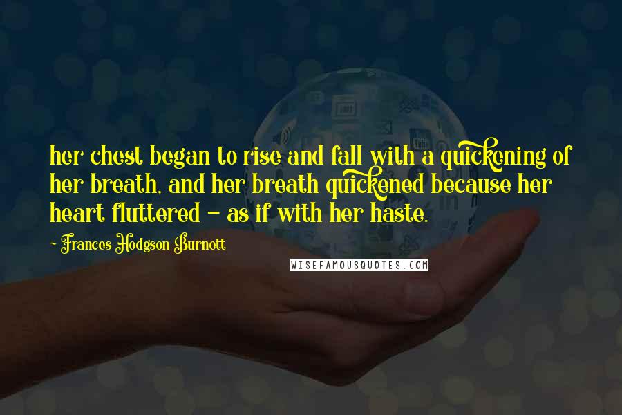 Frances Hodgson Burnett Quotes: her chest began to rise and fall with a quickening of her breath, and her breath quickened because her heart fluttered - as if with her haste.