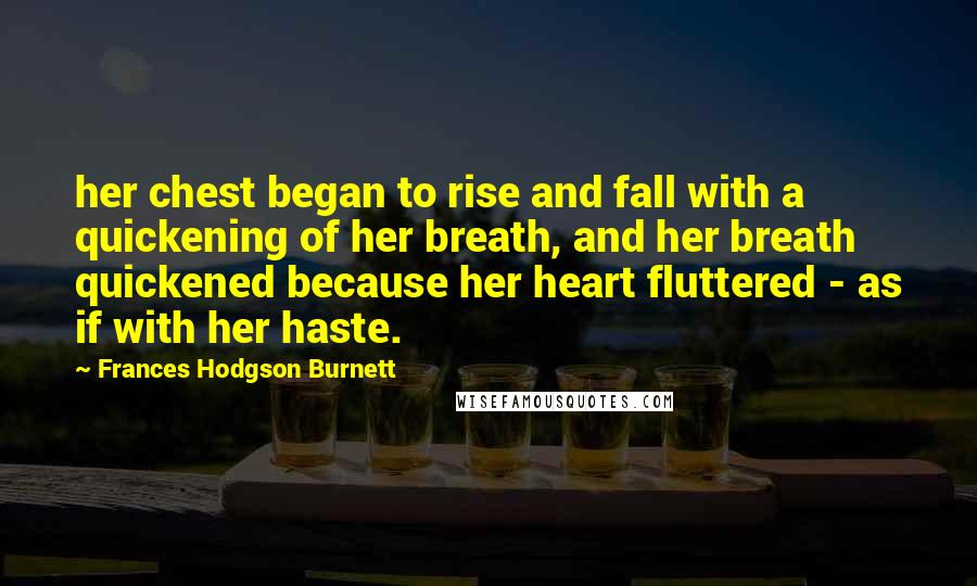 Frances Hodgson Burnett Quotes: her chest began to rise and fall with a quickening of her breath, and her breath quickened because her heart fluttered - as if with her haste.