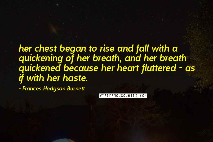 Frances Hodgson Burnett Quotes: her chest began to rise and fall with a quickening of her breath, and her breath quickened because her heart fluttered - as if with her haste.