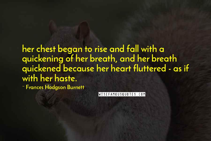Frances Hodgson Burnett Quotes: her chest began to rise and fall with a quickening of her breath, and her breath quickened because her heart fluttered - as if with her haste.