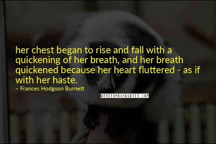 Frances Hodgson Burnett Quotes: her chest began to rise and fall with a quickening of her breath, and her breath quickened because her heart fluttered - as if with her haste.