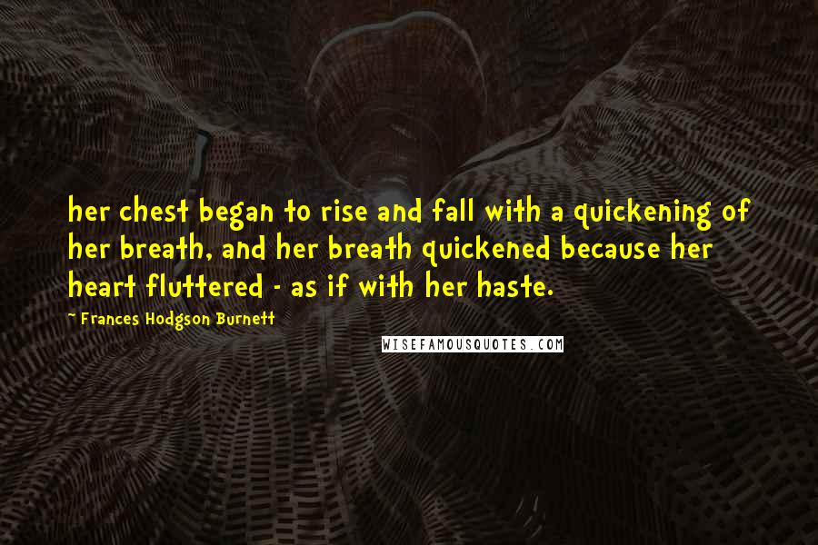 Frances Hodgson Burnett Quotes: her chest began to rise and fall with a quickening of her breath, and her breath quickened because her heart fluttered - as if with her haste.