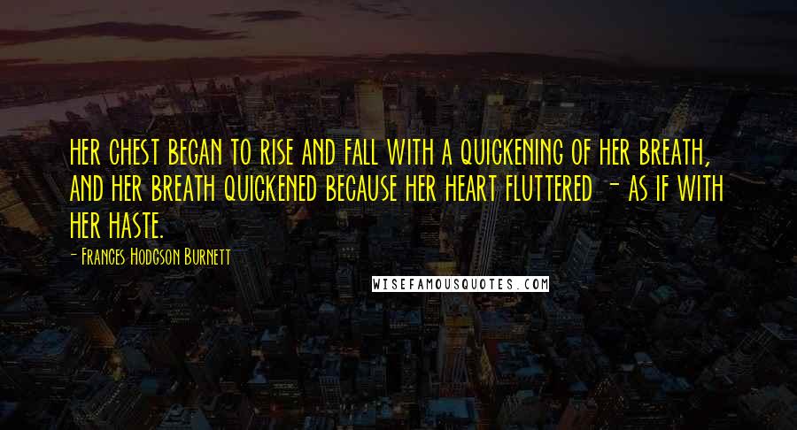 Frances Hodgson Burnett Quotes: her chest began to rise and fall with a quickening of her breath, and her breath quickened because her heart fluttered - as if with her haste.
