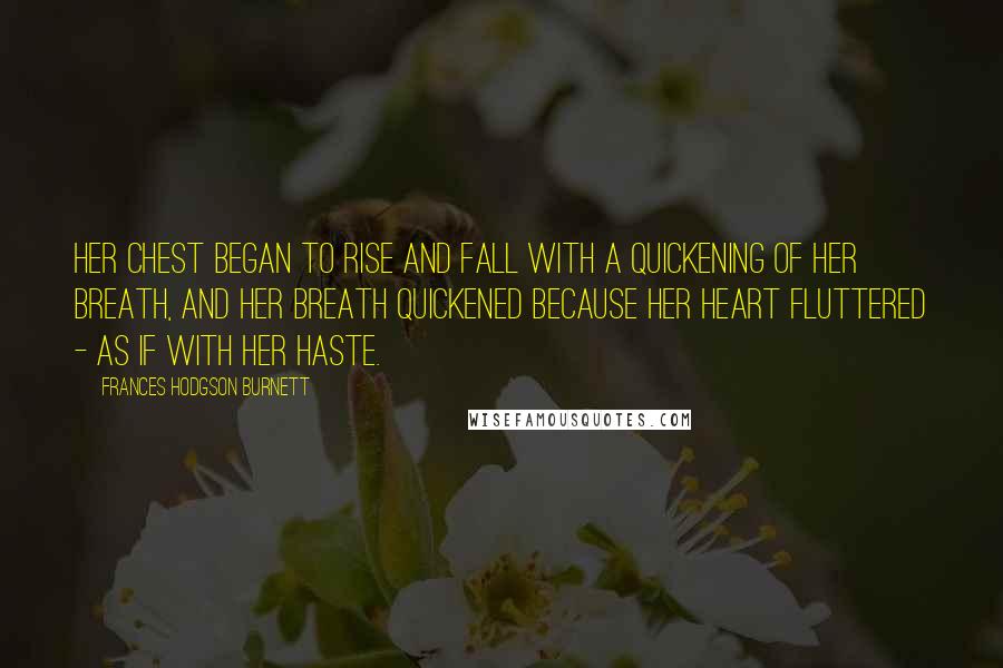 Frances Hodgson Burnett Quotes: her chest began to rise and fall with a quickening of her breath, and her breath quickened because her heart fluttered - as if with her haste.